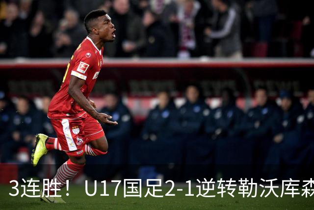 3连胜！U17国足2-1逆转勒沃库森，赵松源替补发威+孔玺诺扳平